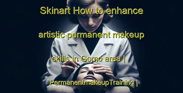 Skinart How to enhance artistic permanent makeup skills in Gomo area | PermanentmakeupTraining | PermanentmakeupClasses | SkinartTraining-Pakistan